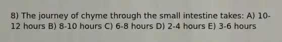 8) The journey of chyme through the small intestine takes: A) 10-12 hours B) 8-10 hours C) 6-8 hours D) 2-4 hours E) 3-6 hours