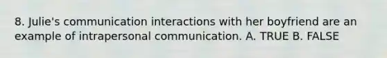 8. Julie's communication interactions with her boyfriend are an example of intrapersonal communication. A. TRUE B. FALSE