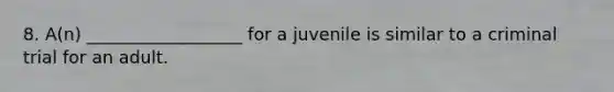 8. A(n) __________________ for a juvenile is similar to a criminal trial for an adult.