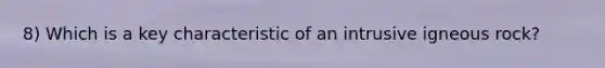 8) Which is a key characteristic of an intrusive igneous rock?