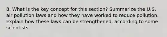 8. What is the key concept for this section? Summarize the U.S. air pollution laws and how they have worked to reduce pollution. Explain how these laws can be strengthened, according to some scientists.