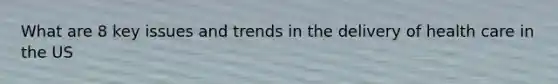 What are 8 key issues and trends in the delivery of health care in the US
