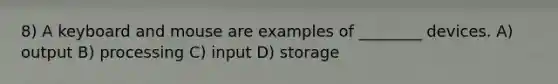 8) A keyboard and mouse are examples of ________ devices. A) output B) processing C) input D) storage