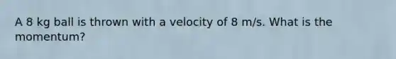 A 8 kg ball is thrown with a velocity of 8 m/s. What is the momentum?