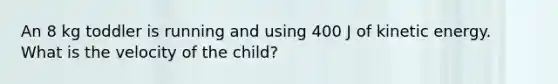 An 8 kg toddler is running and using 400 J of kinetic energy. What is the velocity of the child?