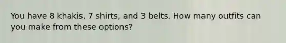 You have 8 khakis, 7 shirts, and 3 belts. How many outfits can you make from these options?