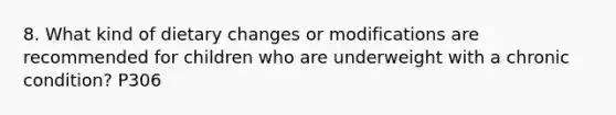 8. What kind of dietary changes or modifications are recommended for children who are underweight with a chronic condition? P306