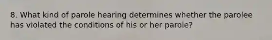 8. What kind of parole hearing determines whether the parolee has violated the conditions of his or her parole?