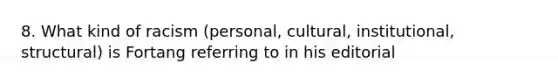 8. What kind of racism (personal, cultural, institutional, structural) is Fortang referring to in his editorial