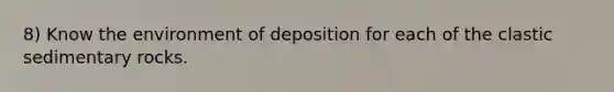 8) Know the environment of deposition for each of the clastic sedimentary rocks.