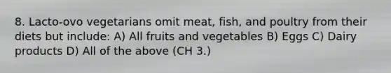 8. Lacto-ovo vegetarians omit meat, fish, and poultry from their diets but include: A) All fruits and vegetables B) Eggs C) Dairy products D) All of the above (CH 3.)