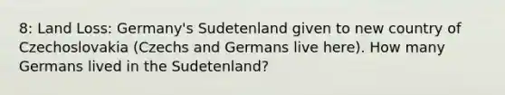 8: Land Loss: Germany's Sudetenland given to new country of Czechoslovakia (Czechs and Germans live here). How many Germans lived in the Sudetenland?