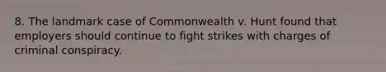 8. The landmark case of Commonwealth v. Hunt found that employers should continue to fight strikes with charges of criminal conspiracy.