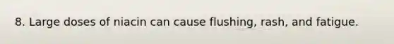 8. Large doses of niacin can cause flushing, rash, and fatigue.