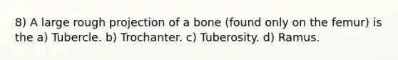 8) A large rough projection of a bone (found only on the femur) is the a) Tubercle. b) Trochanter. c) Tuberosity. d) Ramus.