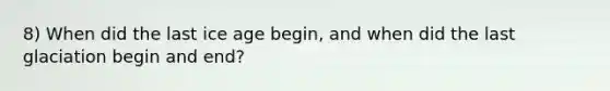 8) When did the last ice age begin, and when did the last glaciation begin and end?