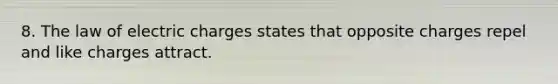 8. The law of electric charges states that opposite charges repel and like charges attract.