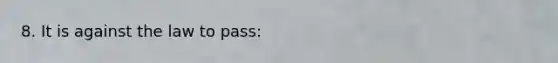 8. It is against the law to pass: