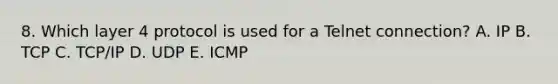 8. Which layer 4 protocol is used for a Telnet connection? A. IP B. TCP C. TCP/IP D. UDP E. ICMP