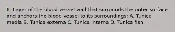 8. Layer of the blood vessel wall that surrounds the outer surface and anchors the blood vessel to its surroundings: A. Tunica media B. Tunica externa C. Tunica interna D. Tunica fish