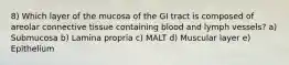 8) Which layer of the mucosa of the GI tract is composed of areolar connective tissue containing blood and lymph vessels? a) Submucosa b) Lamina propria c) MALT d) Muscular layer e) Epithelium