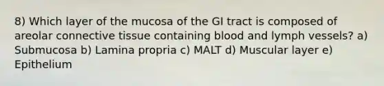 8) Which layer of the mucosa of the GI tract is composed of areolar <a href='https://www.questionai.com/knowledge/kYDr0DHyc8-connective-tissue' class='anchor-knowledge'>connective tissue</a> containing blood and lymph vessels? a) Submucosa b) Lamina propria c) MALT d) Muscular layer e) Epithelium