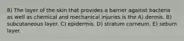 8) The layer of the skin that provides a barrier against bacteria as well as chemical and mechanical injuries is the A) dermis. B) subcutaneous layer. C) epidermis. D) stratum corneum. E) sebum layer.