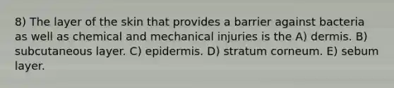 8) The layer of the skin that provides a barrier against bacteria as well as chemical and mechanical injuries is the A) dermis. B) subcutaneous layer. C) epidermis. D) stratum corneum. E) sebum layer.