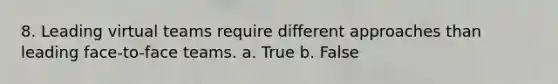 8. Leading virtual teams require different approaches than leading face-to-face teams. a. True b. False