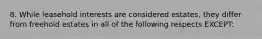 8. While leasehold interests are considered estates, they differ from freehold estates in all of the following respects EXCEPT: