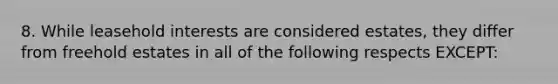 8. While leasehold interests are considered estates, they differ from freehold estates in all of the following respects EXCEPT: