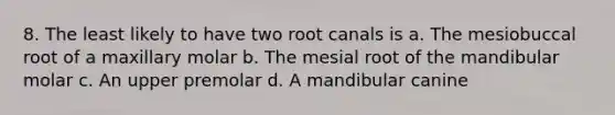 8. The least likely to have two root canals is a. The mesiobuccal root of a maxillary molar b. The mesial root of the mandibular molar c. An upper premolar d. A mandibular canine