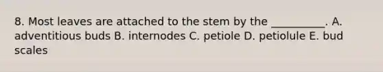 8. Most leaves are attached to the stem by the __________. A. adventitious buds B. internodes C. petiole D. petiolule E. bud scales