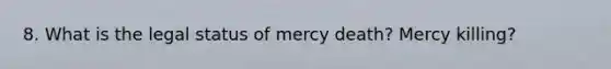 8. What is the legal status of mercy death? Mercy killing?