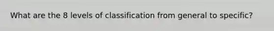 What are the 8 levels of classification from general to specific?