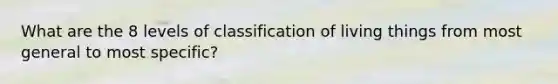 What are the 8 levels of classification of living things from most general to most specific?