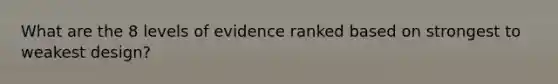 What are the 8 levels of evidence ranked based on strongest to weakest design?