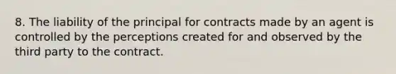 8. The liability of the principal for contracts made by an agent is controlled by the perceptions created for and observed by the third party to the contract.