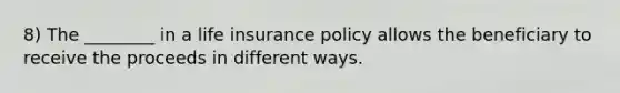 8) The ________ in a life insurance policy allows the beneficiary to receive the proceeds in different ways.