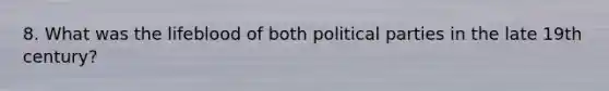 8. What was the lifeblood of both political parties in the late 19th century?