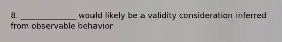 8. ______________ would likely be a validity consideration inferred from observable behavior