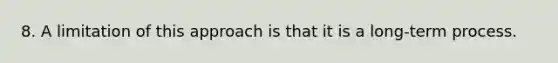 8. A limitation of this approach is that it is a long-term process.