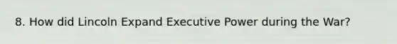 8. How did Lincoln Expand Executive Power during the War?