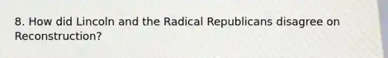 8. How did Lincoln and the Radical Republicans disagree on Reconstruction?