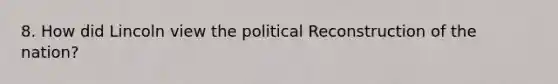 8. How did Lincoln view the political Reconstruction of the nation?