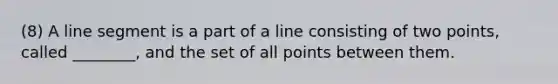 (8) A line segment is a part of a line consisting of two points, called ________, and the set of all points between them.