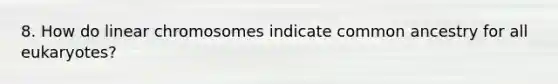 8. How do linear chromosomes indicate common ancestry for all eukaryotes?