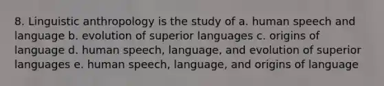 8. Linguistic anthropology is the study of a. human speech and language b. evolution of superior languages c. origins of language d. human speech, language, and evolution of superior languages e. human speech, language, and origins of language