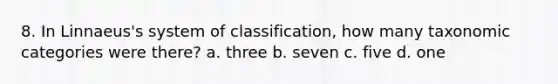 8. In Linnaeus's system of classification, how many taxonomic categories were there? a. three b. seven c. five d. one