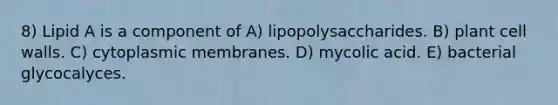 8) Lipid A is a component of A) lipopolysaccharides. B) plant cell walls. C) cytoplasmic membranes. D) mycolic acid. E) bacterial glycocalyces.